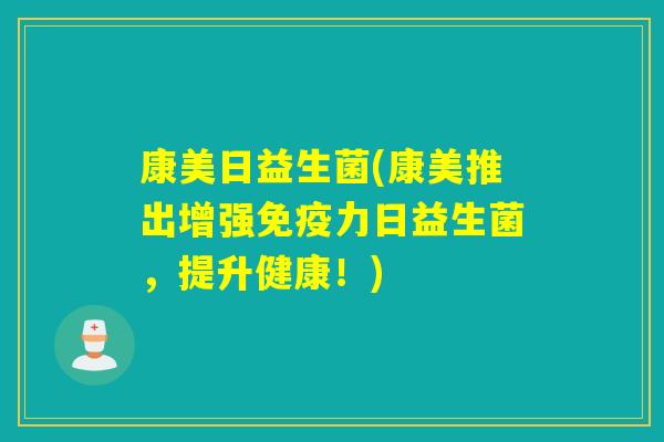 康美日益生菌(康美推出增强力日益生菌，提升健康！)