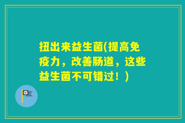 扭出来益生菌(提高力,改善肠道,这些益生菌不可错过!) 扭出来益生菌(提高力,改善肠道,这些益生菌不可错过!)