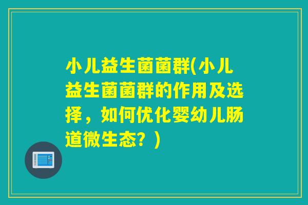 小儿益生菌菌群(小儿益生菌菌群的作用及选择，如何优化婴幼儿肠道微生态？)