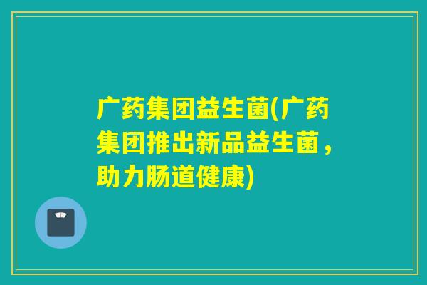 广药集团益生菌(广药集团推出新品益生菌，助力肠道健康)