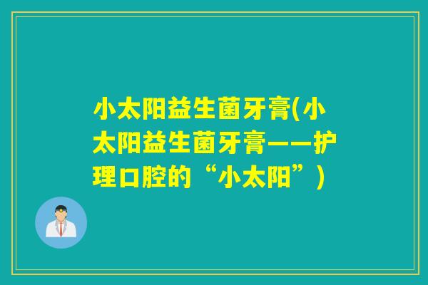 小太阳益生菌牙膏(小太阳益生菌牙膏——护理口腔的“小太阳”) 小太阳益生菌牙膏(小太阳益生菌牙膏——护理口腔的“小太阳”)