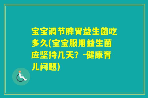 宝宝调节脾胃益生菌吃多久(宝宝服用益生菌应坚持几天?-健康育儿问题) 宝宝调节脾胃益生菌吃多久(宝宝服用益生菌应坚持几天?-健康育儿问题)