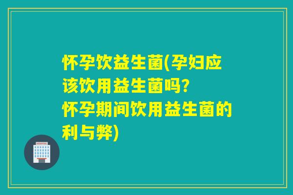 怀孕饮益生菌(孕妇应该饮用益生菌吗? 怀孕期间饮用益生菌的利与弊) 怀孕饮益生菌(孕妇应该饮用益生菌吗? 怀孕期间饮用益生菌的利与弊)