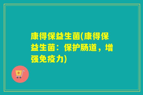 康得保益生菌(康得保益生菌:保护肠道,增强力) 康得保益生菌(康得保益生菌:保护肠道,增强力)
