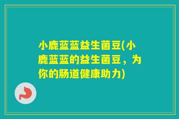 小鹿蓝蓝益生菌豆(小鹿蓝蓝的益生菌豆,为你的肠道健康助力) 小鹿蓝蓝益生菌豆(小鹿蓝蓝的益生菌豆,为你的肠道健康助力)