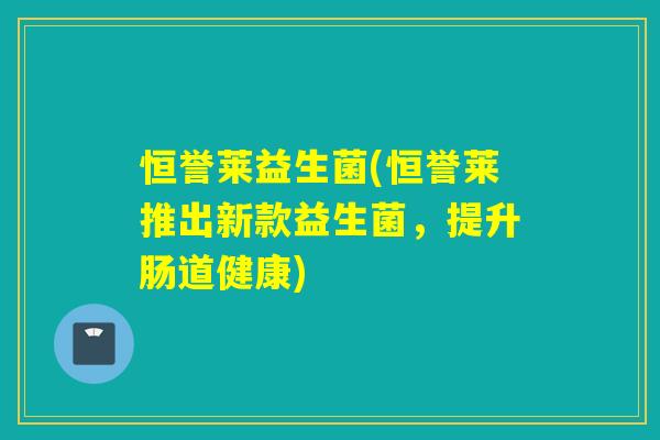 恒誉莱益生菌(恒誉莱推出新款益生菌,提升肠道健康) 恒誉莱益生菌(恒誉莱推出新款益生菌,提升肠道健康)