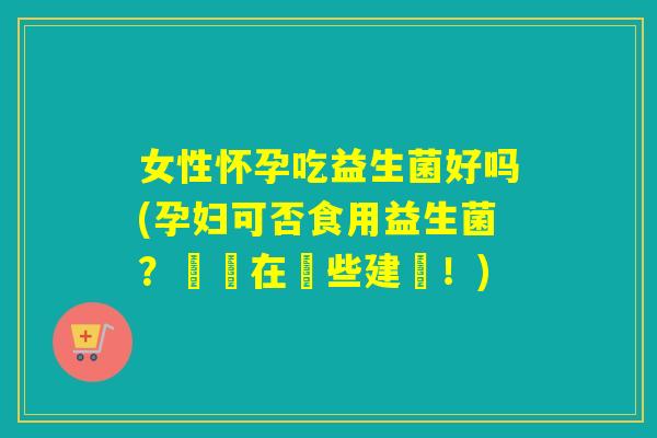 女性怀孕吃益生菌好吗(孕妇可否食用益生菌？關鍵在這些建議！)