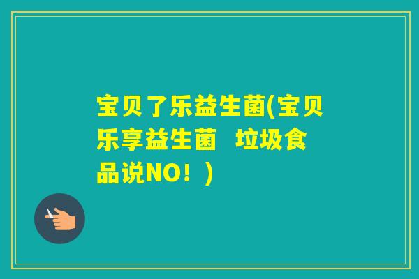 宝贝了乐益生菌(宝贝乐享益生菌 垃圾食品说NO!) 宝贝了乐益生菌(宝贝乐享益生菌 垃圾食品说NO!)