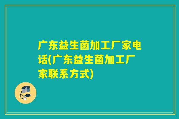 广东益生菌加工厂家电话(广东益生菌加工厂家联系方式) 广东益生菌加工厂家电话(广东益生菌加工厂家联系方式)