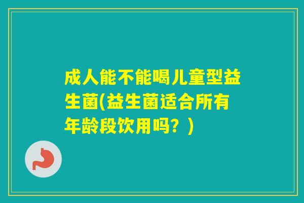 成人能不能喝儿童型益生菌(益生菌适合所有年龄段饮用吗？)