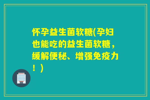 怀孕益生菌软糖(孕妇也能吃的益生菌软糖，缓解、增强力！)