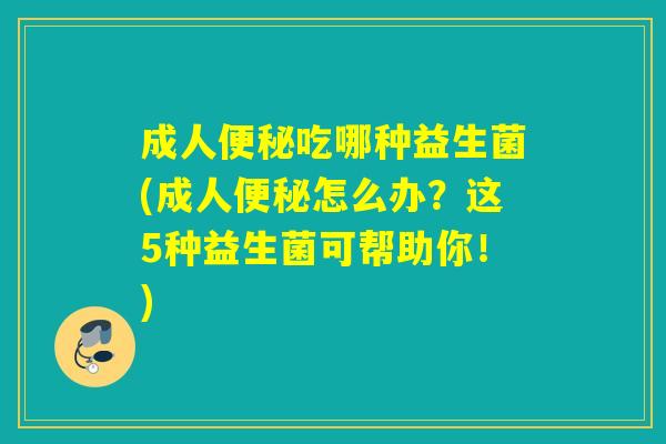 成人吃哪种益生菌(成人怎么办？这5种益生菌可帮助你！)