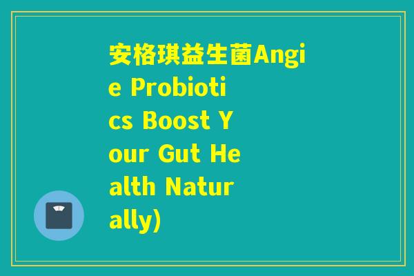 安格琪益生菌Angie Probiotics Boost Your Gut Health Naturally) 安格琪益生菌Angie Probiotics Boost Your Gut Health Naturally)