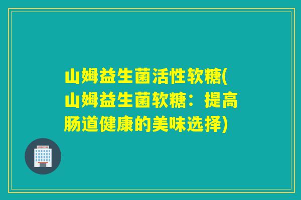 山姆益生菌活性软糖(山姆益生菌软糖：提高肠道健康的美味选择)