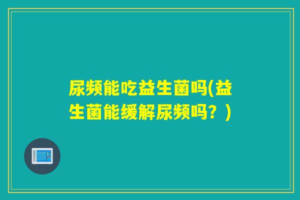 尿频能吃益生菌吗(益生菌能缓解尿频吗？)