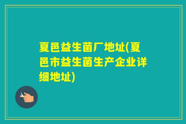 夏邑益生菌厂地址(夏邑市益生菌生产企业详细地址) 夏邑益生菌厂地址(夏邑市益生菌生产企业详细地址)