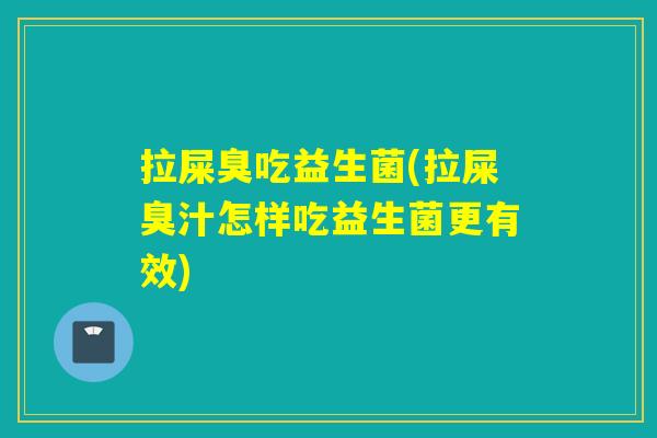 拉屎臭吃益生菌(拉屎臭汁怎样吃益生菌更有效) 拉屎臭吃益生菌(拉屎臭汁怎样吃益生菌更有效)