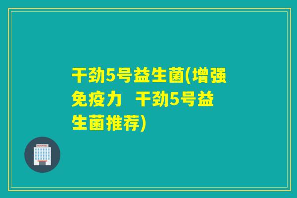 干劲5号益生菌(增强力  干劲5号益生菌推荐)