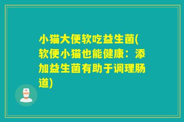 小猫大便软吃益生菌(软便小猫也能健康:添加益生菌有助于调理肠道) 小猫大便软吃益生菌(软便小猫也能健康:添加益生菌有助于调理肠道)