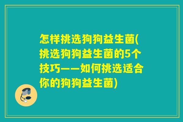 怎样挑选狗狗益生菌(挑选狗狗益生菌的5个技巧——如何挑选适合你的狗狗益生菌)