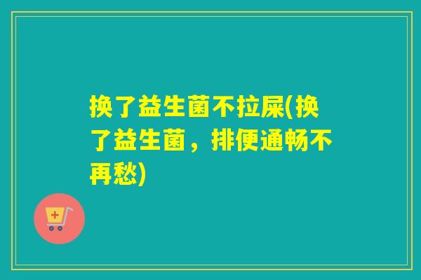 换了益生菌不拉屎(换了益生菌，排便通畅不再愁)