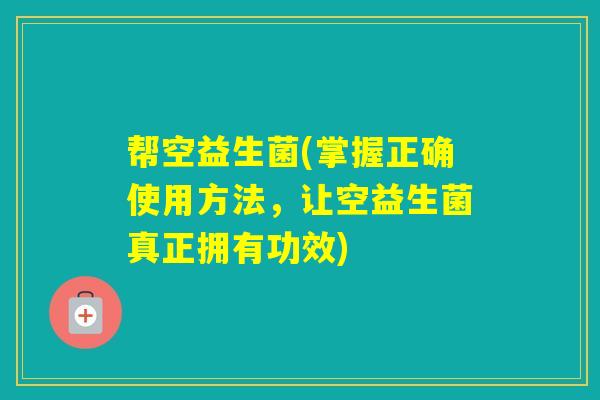 帮空益生菌(掌握正确使用方法，让空益生菌真正拥有功效)