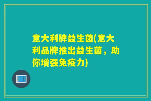 意大利牌益生菌(意大利品牌推出益生菌,助你增强力) 意大利牌益生菌(意大利品牌推出益生菌,助你增强力)
