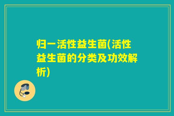 归一活性益生菌(活性益生菌的分类及功效解析)