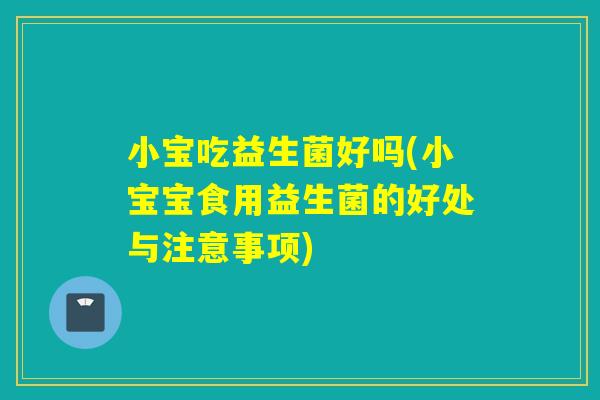 小宝吃益生菌好吗(小宝宝食用益生菌的好处与注意事项) 小宝吃益生菌好吗(小宝宝食用益生菌的好处与注意事项)