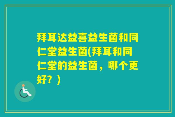 拜耳达益喜益生菌和同仁堂益生菌(拜耳和同仁堂的益生菌，哪个更好？)
