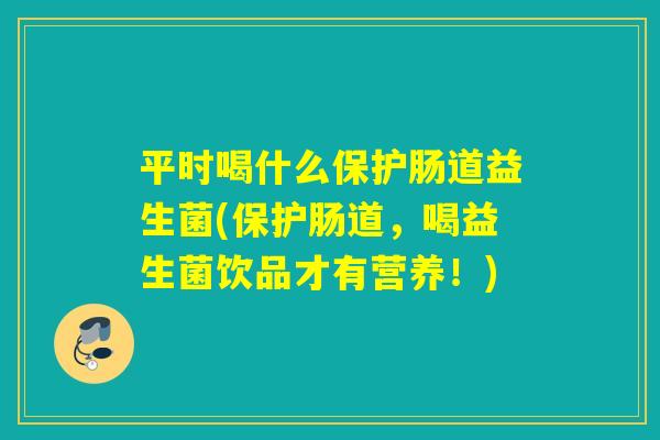 平时喝什么保护肠道益生菌(保护肠道，喝益生菌饮品才有营养！)
