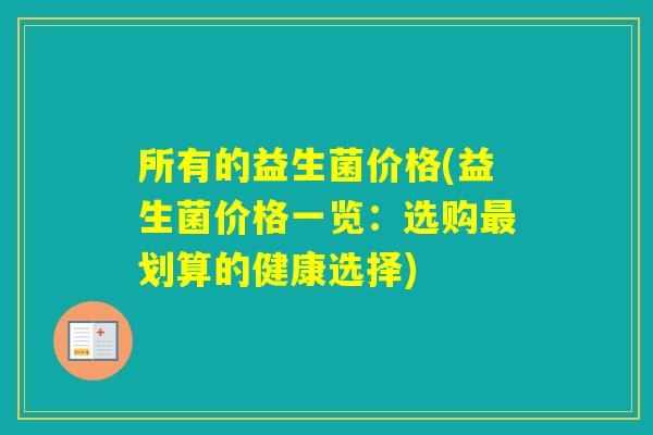 所有的益生菌价格(益生菌价格一览:选购划算的健康选择) 所有的益生菌价格(益生菌价格一览:选购划算的健康选择)