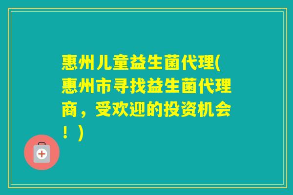 惠州儿童益生菌代理(惠州市寻找益生菌代理商,受欢迎的投资机会!) 惠州儿童益生菌代理(惠州市寻找益生菌代理商,受欢迎的投资机会!)