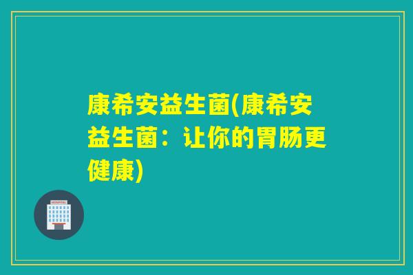 康希安益生菌(康希安益生菌：让你的更健康)