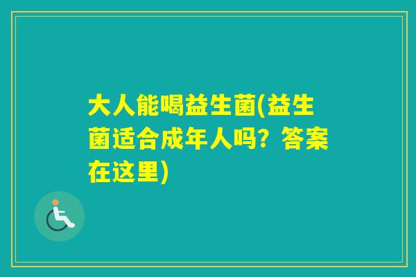 大人能喝益生菌(益生菌适合成年人吗?答案在这里) 大人能喝益生菌(益生菌适合成年人吗?答案在这里)
