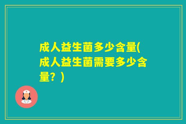 成人益生菌多少含量(成人益生菌需要多少含量？)