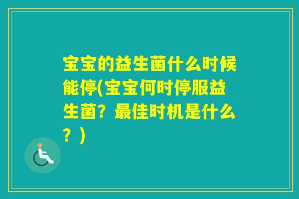 宝宝的益生菌什么时候能停(宝宝何时停服益生菌?佳时机是什么?) 宝宝的益生菌什么时候能停(宝宝何时停服益生菌?佳时机是什么?)