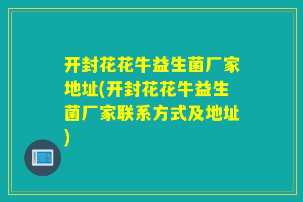 开封花花牛益生菌厂家地址(开封花花牛益生菌厂家联系方式及地址) 开封花花牛益生菌厂家地址(开封花花牛益生菌厂家联系方式及地址)
