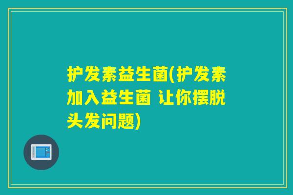 护发素益生菌(护发素加入益生菌 让你摆脱头发问题) 护发素益生菌(护发素加入益生菌 让你摆脱头发问题)