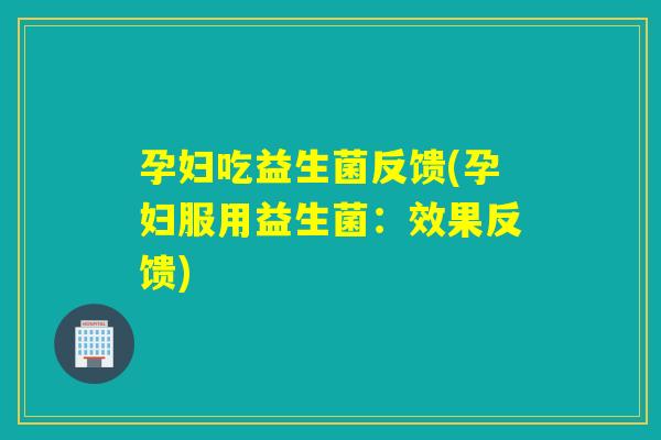孕妇吃益生菌反馈(孕妇服用益生菌:效果反馈) 孕妇吃益生菌反馈(孕妇服用益生菌:效果反馈)