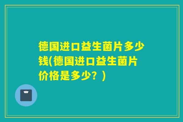 德国进口益生菌片多少钱(德国进口益生菌片价格是多少?) 德国进口益生菌片多少钱(德国进口益生菌片价格是多少?)