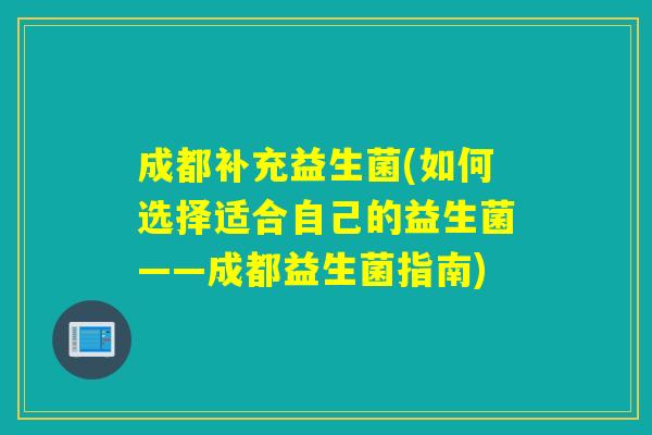 成都补充益生菌(如何选择适合自己的益生菌——成都益生菌指南)