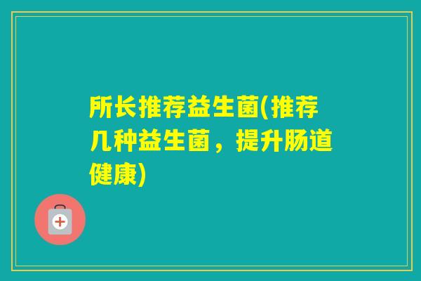 所长推荐益生菌(推荐几种益生菌，提升肠道健康)