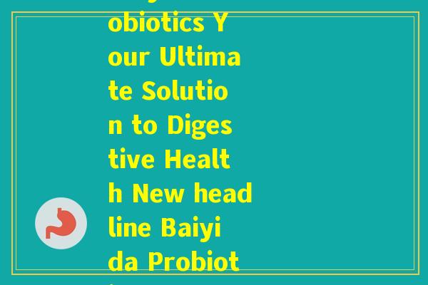 拜益达益生菌(Rewriting the headline Baiyida Probiotics Your Ultimate Solution to Digestive Health New headline Baiyida Probiotics Your Go-To for Digestive Wellness) 拜益达益生菌(Rewriting the headline Baiyida Probiotics Your Ultimate Solution to Digestive Health New headline Baiyida Probiotics Your Go-To for Digestive Wellness)