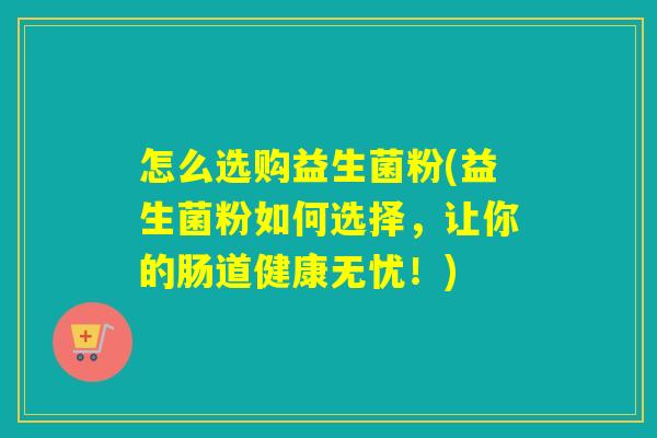 怎么选购益生菌粉(益生菌粉如何选择,让你的肠道健康无忧!) 怎么选购益生菌粉(益生菌粉如何选择,让你的肠道健康无忧!)