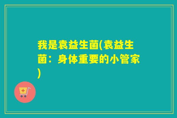 我是袁益生菌(袁益生菌:身体重要的小管家) 我是袁益生菌(袁益生菌:身体重要的小管家)