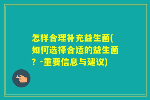 怎样合理补充益生菌(如何选择合适的益生菌?-重要信息与建议) 怎样合理补充益生菌(如何选择合适的益生菌?-重要信息与建议)