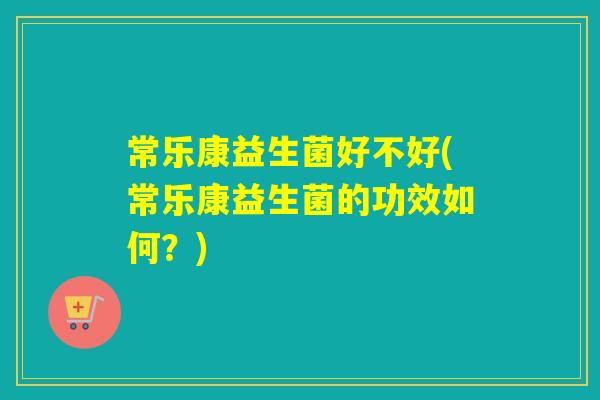 常乐康益生菌好不好(常乐康益生菌的功效如何？)