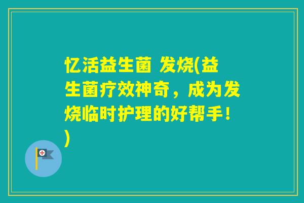 忆活益生菌 发烧(益生菌疗效神奇,成为发烧临时护理的好帮手!) 忆活益生菌 发烧(益生菌疗效神奇,成为发烧临时护理的好帮手!)