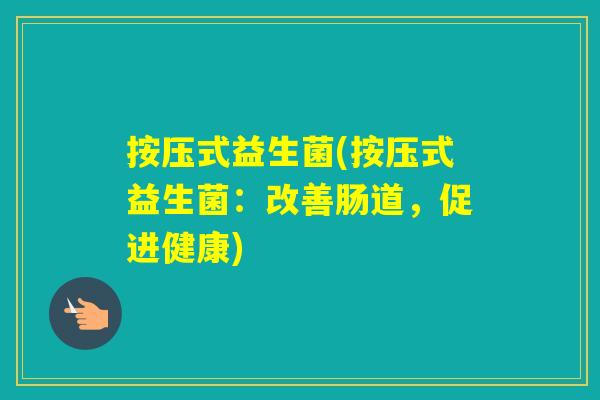 按压式益生菌(按压式益生菌：改善肠道，促进健康)